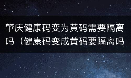 肇庆健康码变为黄码需要隔离吗（健康码变成黄码要隔离吗）