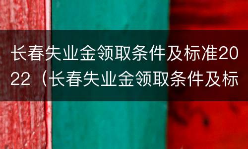 长春失业金领取条件及标准2022（长春失业金领取条件及标准2022咨询电话）