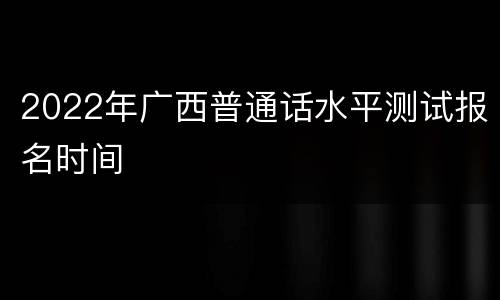 2022年广西普通话水平测试报名时间