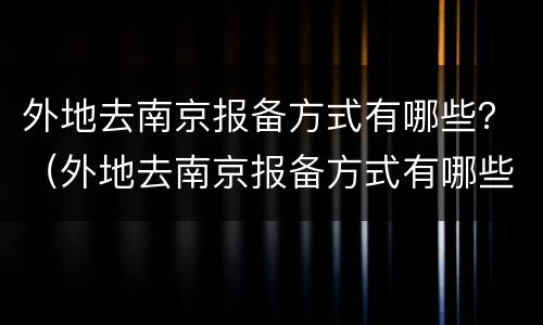 外地去南京报备方式有哪些？（外地去南京报备方式有哪些呢）