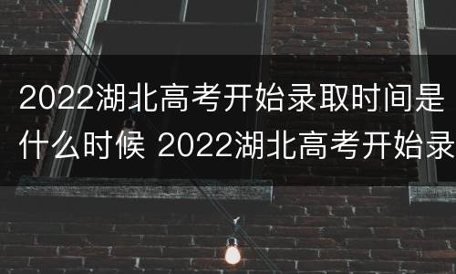 2022湖北高考开始录取时间是什么时候 2022湖北高考开始录取时间是什么时候啊