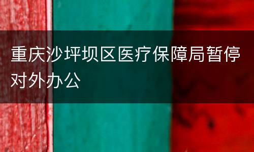重庆沙坪坝区医疗保障局暂停对外办公