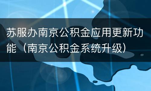 苏服办南京公积金应用更新功能（南京公积金系统升级）