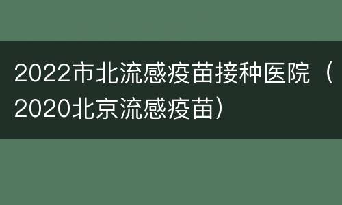 2022市北流感疫苗接种医院（2020北京流感疫苗）