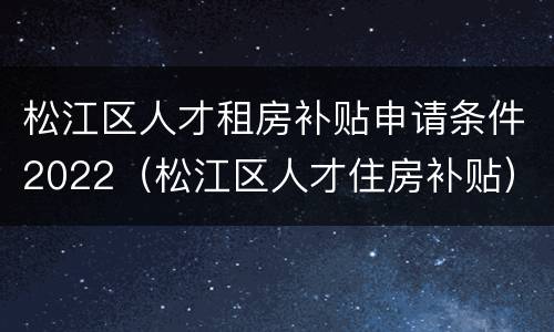 松江区人才租房补贴申请条件2022（松江区人才住房补贴）