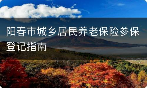 阳春市城乡居民养老保险参保登记指南