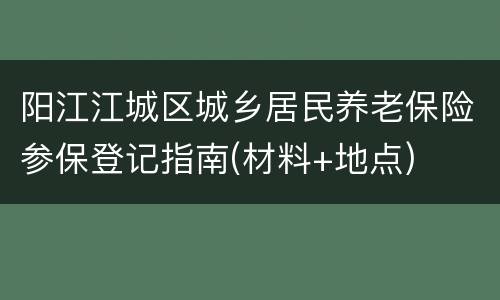 阳江江城区城乡居民养老保险参保登记指南(材料+地点)