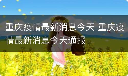 重庆疫情最新消息今天 重庆疫情最新消息今天通报