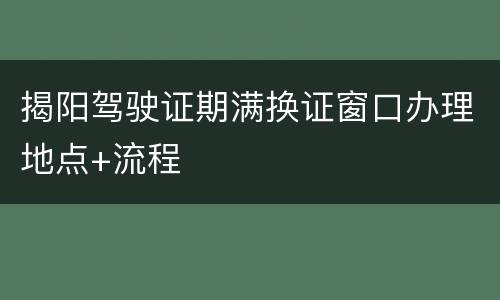 揭阳驾驶证期满换证窗口办理地点+流程