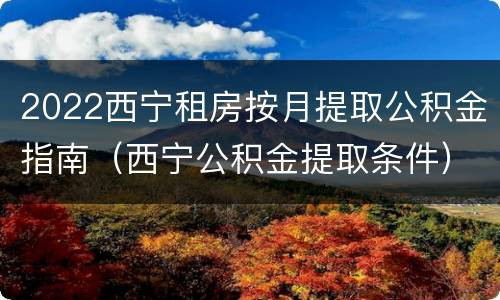 2022西宁租房按月提取公积金指南（西宁公积金提取条件）