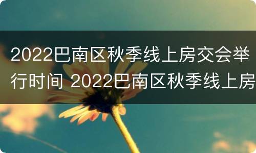 2022巴南区秋季线上房交会举行时间 2022巴南区秋季线上房交会举行时间表