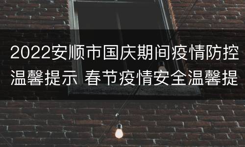 2022安顺市国庆期间疫情防控温馨提示 春节疫情安全温馨提示