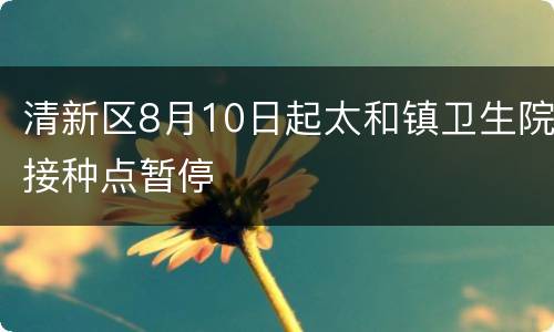 清新区8月10日起太和镇卫生院接种点暂停