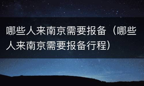 哪些人来南京需要报备（哪些人来南京需要报备行程）