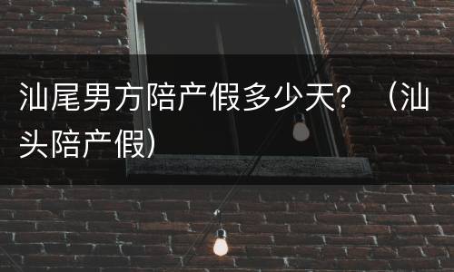 汕尾男方陪产假多少天？（汕头陪产假）