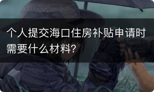 个人提交海口住房补贴申请时需要什么材料？