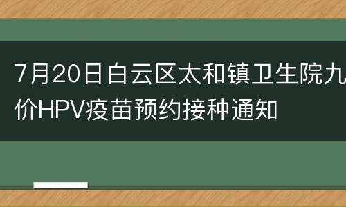 7月20日白云区太和镇卫生院九价HPV疫苗预约接种通知