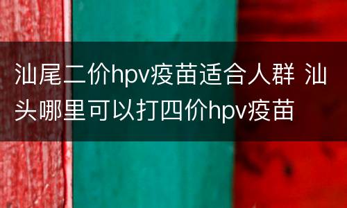 汕尾二价hpv疫苗适合人群 汕头哪里可以打四价hpv疫苗