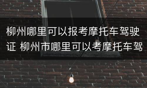 柳州哪里可以报考摩托车驾驶证 柳州市哪里可以考摩托车驾驶证
