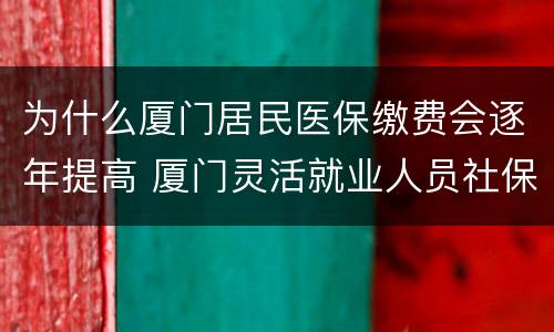 为什么厦门居民医保缴费会逐年提高 厦门灵活就业人员社保缴费后医保提高吗