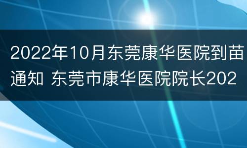 2022年10月东莞康华医院到苗通知 东莞市康华医院院长2020年