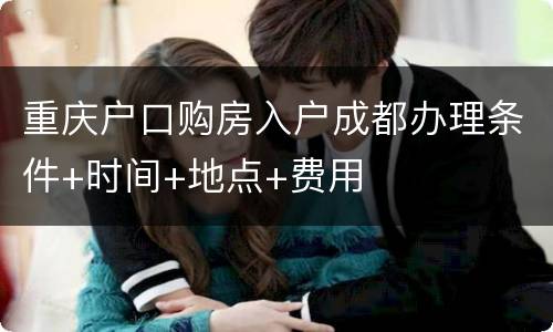 重庆户口购房入户成都办理条件+时间+地点+费用