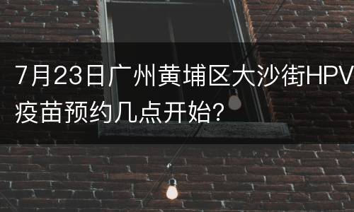 7月23日广州黄埔区大沙街HPV疫苗预约几点开始？