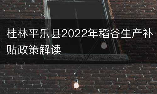 桂林平乐县2022年稻谷生产补贴政策解读