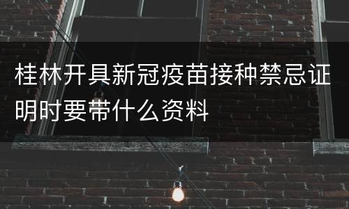 桂林开具新冠疫苗接种禁忌证明时要带什么资料
