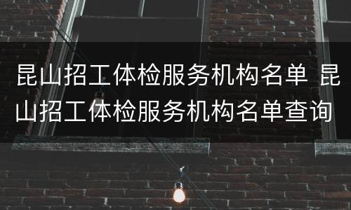 昆山招工体检服务机构名单 昆山招工体检服务机构名单查询