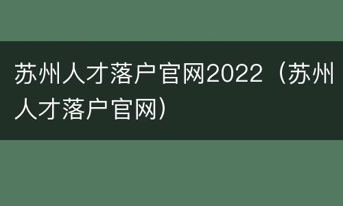 苏州人才落户官网2022（苏州人才落户官网）