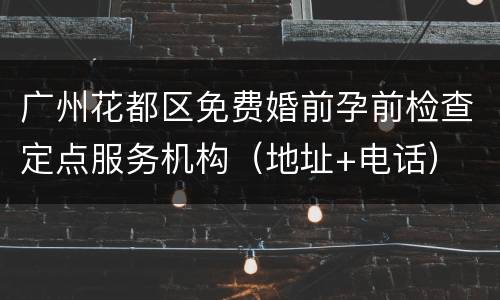 广州花都区免费婚前孕前检查定点服务机构（地址+电话）