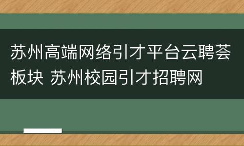 苏州高端网络引才平台云聘荟板块 苏州校园引才招聘网