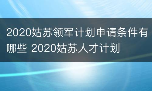 2020姑苏领军计划申请条件有哪些 2020姑苏人才计划