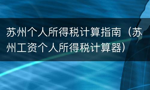 苏州个人所得税计算指南（苏州工资个人所得税计算器）