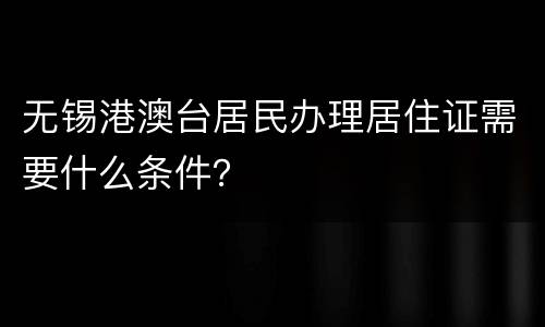 无锡港澳台居民办理居住证需要什么条件？