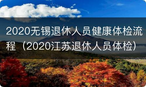2020无锡退休人员健康体检流程（2020江苏退休人员体检）