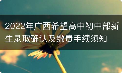 2022年广西希望高中初中部新生录取确认及缴费手续须知