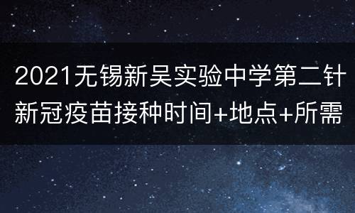 2021无锡新吴实验中学第二针新冠疫苗接种时间+地点+所需材料
