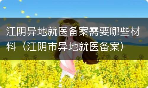 江阴异地就医备案需要哪些材料（江阴市异地就医备案）