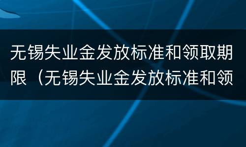 无锡失业金发放标准和领取期限（无锡失业金发放标准和领取期限一样吗）