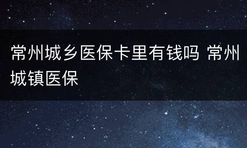 常州城乡医保卡里有钱吗 常州城镇医保