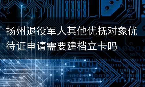 扬州退役军人其他优抚对象优待证申请需要建档立卡吗