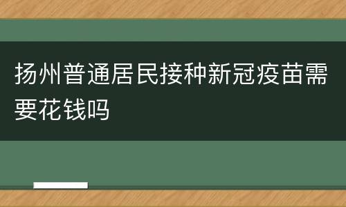 扬州普通居民接种新冠疫苗需要花钱吗