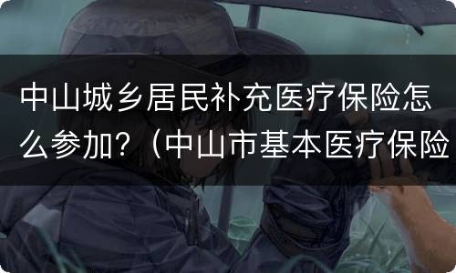 中山城乡居民补充医疗保险怎么参加?（中山市基本医疗保险和补充医疗保险）