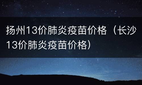 扬州13价肺炎疫苗价格（长沙13价肺炎疫苗价格）