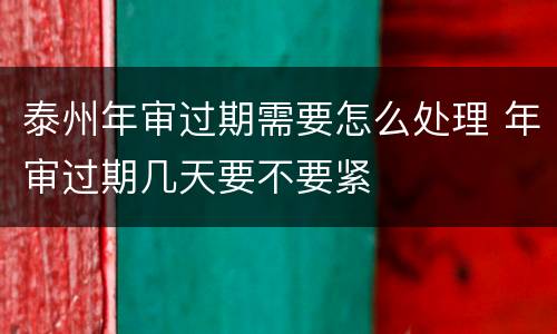 泰州年审过期需要怎么处理 年审过期几天要不要紧