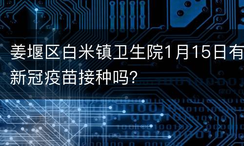 姜堰区白米镇卫生院1月15日有新冠疫苗接种吗？