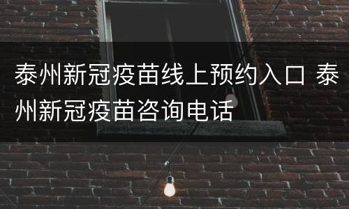 泰州新冠疫苗线上预约入口 泰州新冠疫苗咨询电话