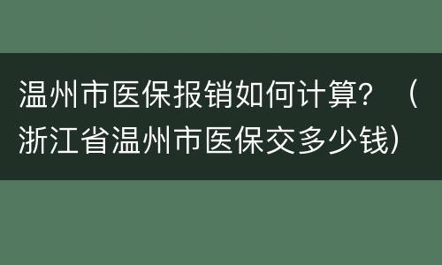 温州市医保报销如何计算？（浙江省温州市医保交多少钱）